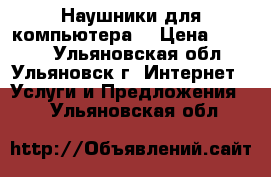 Наушники для компьютера. › Цена ­ 1 000 - Ульяновская обл., Ульяновск г. Интернет » Услуги и Предложения   . Ульяновская обл.